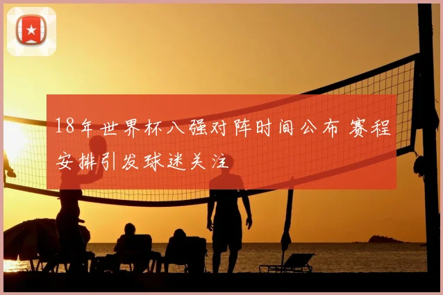 18年世界杯八强对阵时间公布 赛程安排引发球迷关注