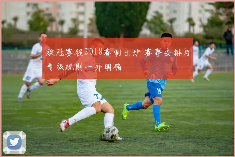 欧冠赛程2018赛制出炉 赛事安排与晋级规则一并明确