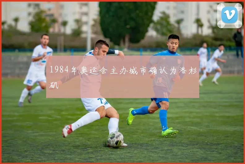 1984年奥运会主办城市确认为洛杉矶