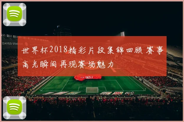 世界杯2018精彩片段集锦回顾 赛事高光瞬间再现赛场魅力