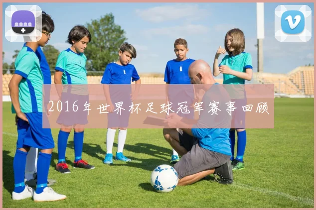 2016年世界杯足球冠军赛事回顾