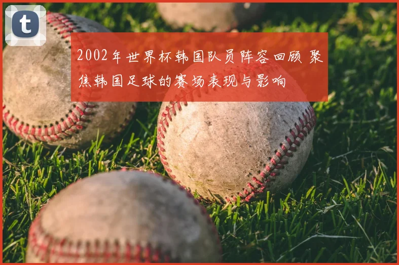 2002年世界杯韩国队员阵容回顾 聚焦韩国足球的赛场表现与影响