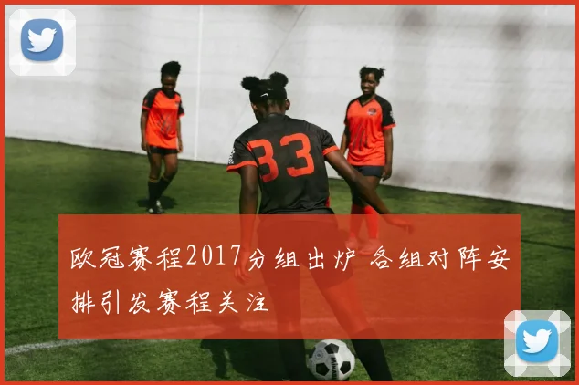 欧冠赛程2017分组出炉 各组对阵安排引发赛程关注