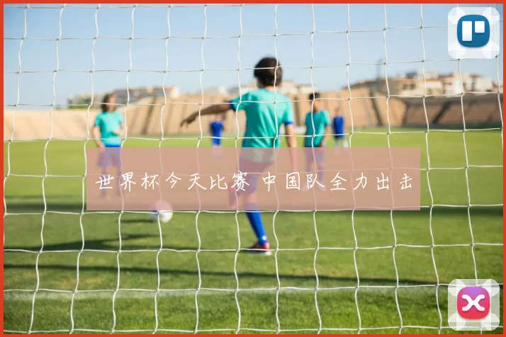 世界杯今天比赛 中国队全力出击