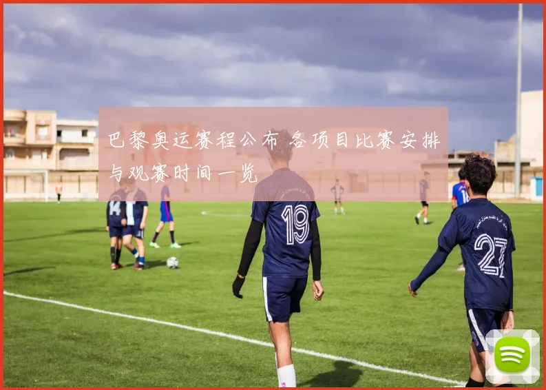 巴黎奥运赛程公布 各项目比赛安排与观赛时间一览