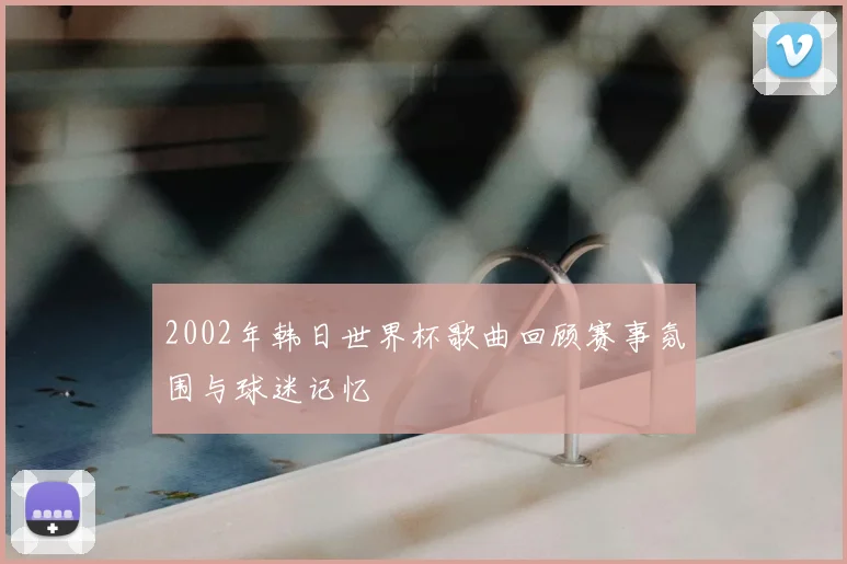2002年韩日世界杯歌曲回顾赛事氛围与球迷记忆