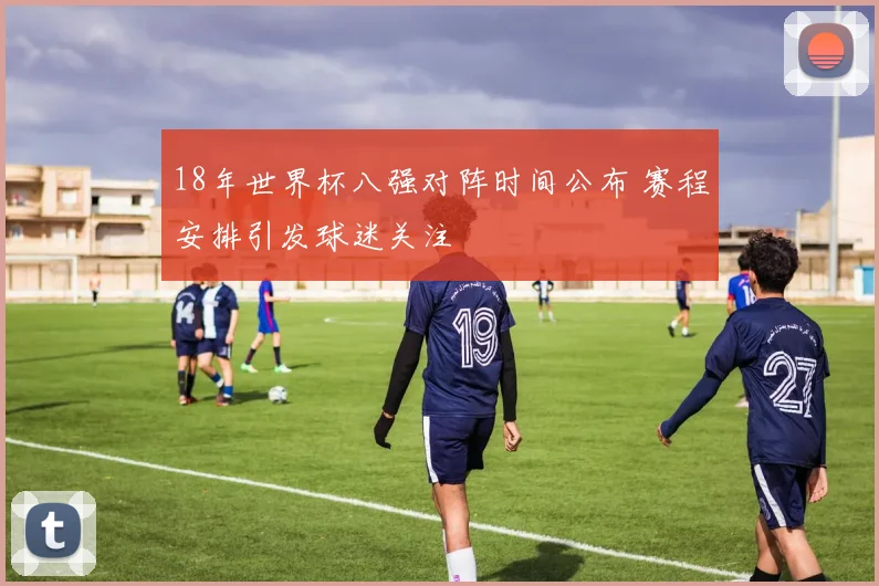 18年世界杯八强对阵时间公布 赛程安排引发球迷关注