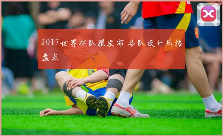 2017世界杯队服发布 各队设计风格盘点