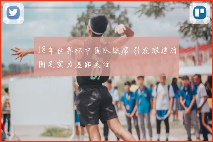 18年世界杯中国队缺席 引发球迷对国足实力差距关注